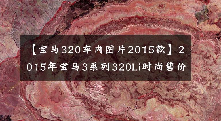 【宝马320车内图片2015款】2015年宝马3系列320Li时尚售价14.88万韩元
