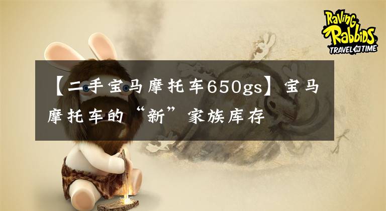 【二手宝马摩托车650gs】宝马摩托车的“新”家族库存