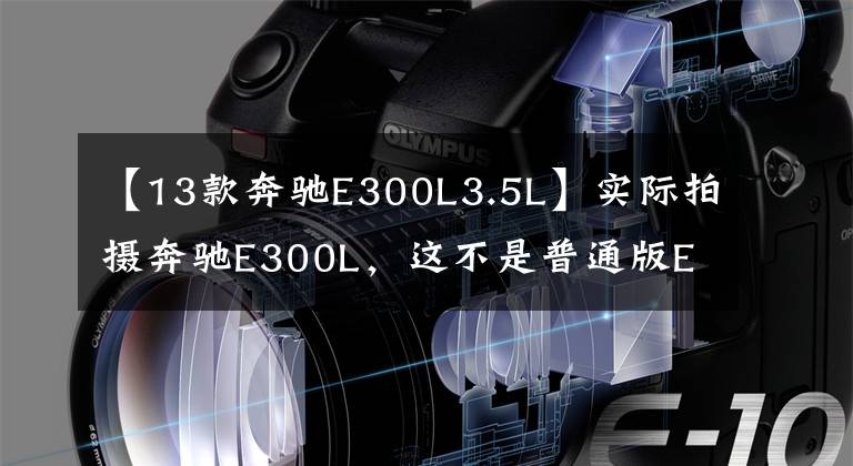 【13款奔驰E300L3.5L】实际拍摄奔驰E300L，这不是普通版E级。动力也太大了，最高4万韩元的折扣。