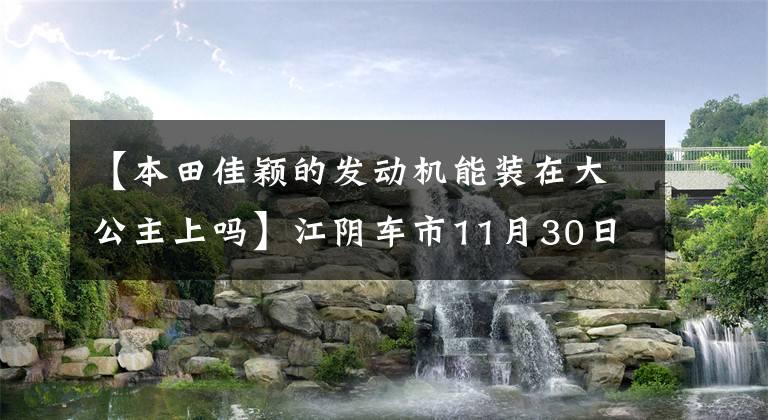 【本田佳颖的发动机能装在大公主上吗】江阴车市11月30日——12月4日车市行情