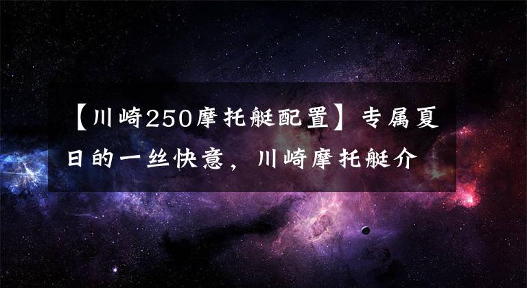 【川崎250摩托艇配置】专属夏日的一丝快意，川崎摩托艇介绍