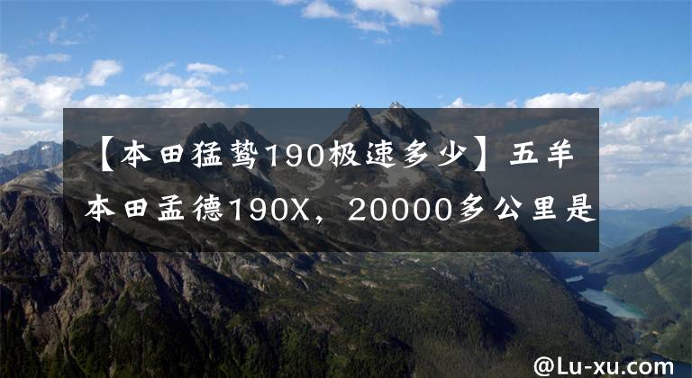 【本田猛鸷190极速多少】五羊本田孟德190X，20000多公里是什么情况？