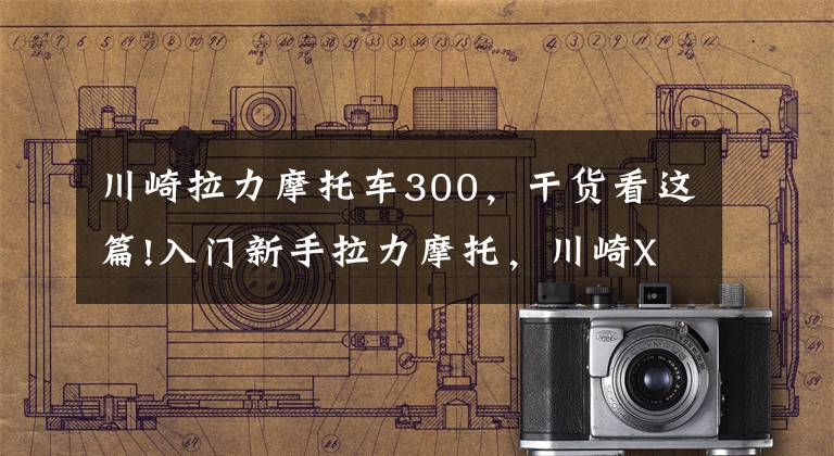 川崎拉力摩托车300，干货看这篇!入门新手拉力摩托，川崎X300详解，外观普通但性能强劲