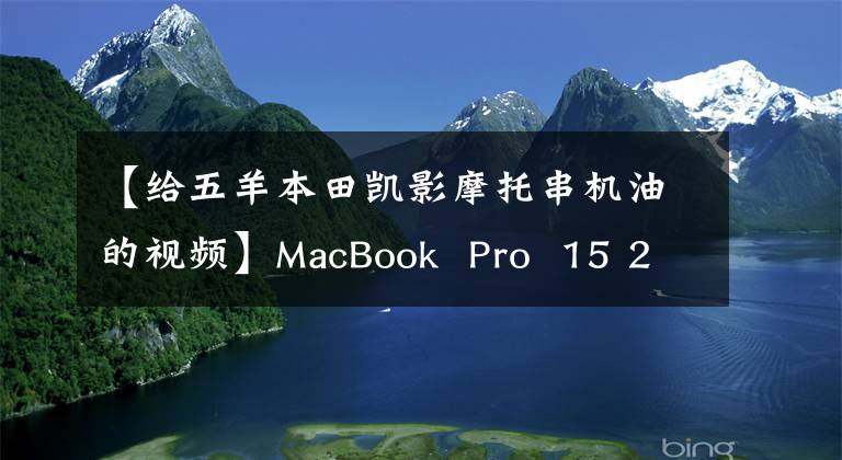 【给五羊本田凯影摩托串机油的视频】MacBook  Pro  15 2018年6个月经验总结