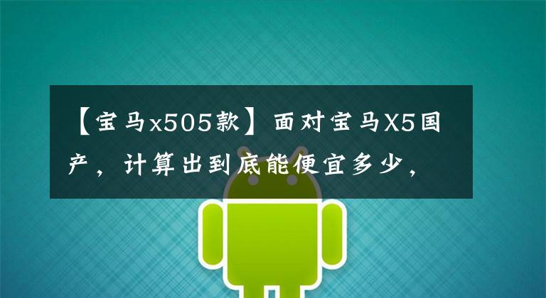 【宝马x505款】面对宝马X5国产，计算出到底能便宜多少，真是令人惊讶。