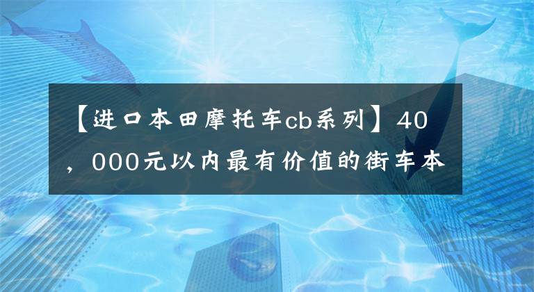 【进口本田摩托车cb系列】40，000元以内最有价值的街车本田CB400F利弊分析。