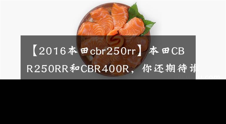 【2016本田cbr250rr】本田CBR250RR和CBR400R，你还期待谁？如果他们来了会怎么样？