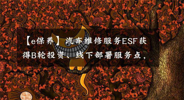 【e保养】汽车维修服务ESF获得B轮投资、线下部署服务点，帮助车主一站式解决问题。