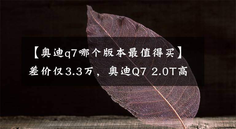 【奥迪q7哪个版本最值得买】差价仅3.3万，奥迪Q7 2.0T高配和3.0T低配，该怎么选？