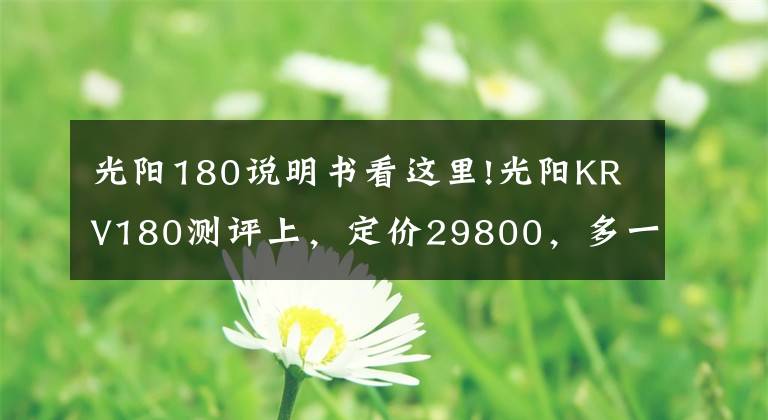 光阳180说明书看这里!光阳KRV180测评上，定价29800，多一根传动皮带加一万块的技术流