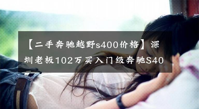 【二手奔驰越野s400价格】深圳老板102万买入门级奔驰S400，全款提车坦言不想有压力