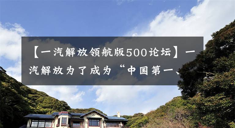 【一汽解放领航版500论坛】一汽解放为了成为“中国第一、世界一流”，宣布了新的品牌战略。