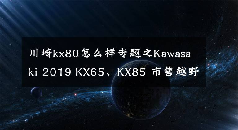 川崎kx80怎么样专题之Kawasaki 2019 KX65、KX85 市售越野赛车