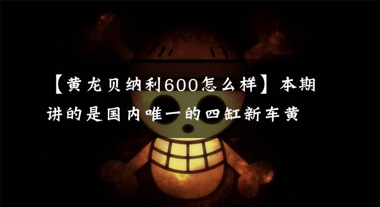 【黄龙贝纳利600怎么样】本期讲的是国内唯一的四缸新车黄龙600