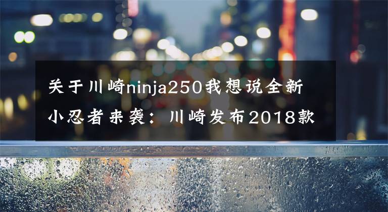 关于川崎ninja250我想说全新小忍者来袭：川崎发布2018款Ninja 250
