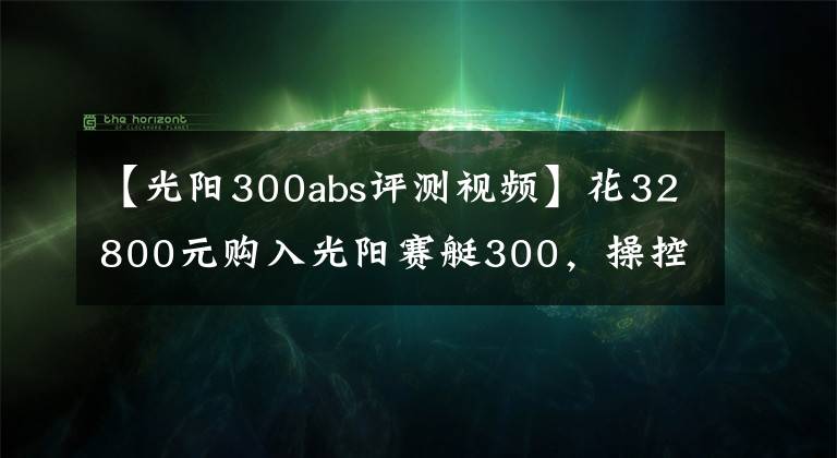 【光阳300abs评测视频】花32800元购入光阳赛艇300，操控不错，减震有些硬