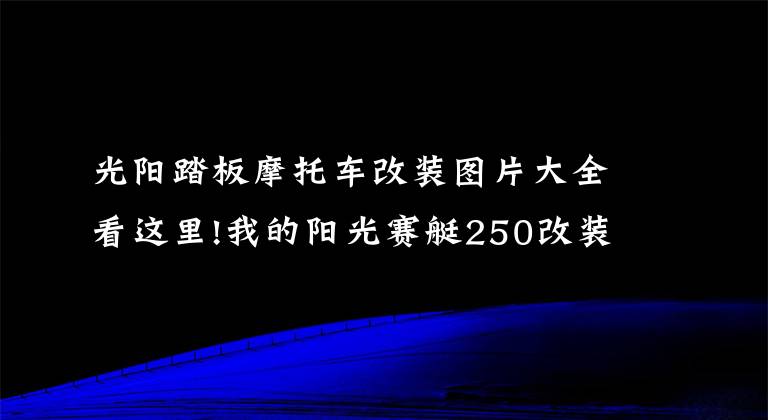 光阳踏板摩托车改装图片大全看这里!我的阳光赛艇250改装路，虽不是豪车，但也要用心去改