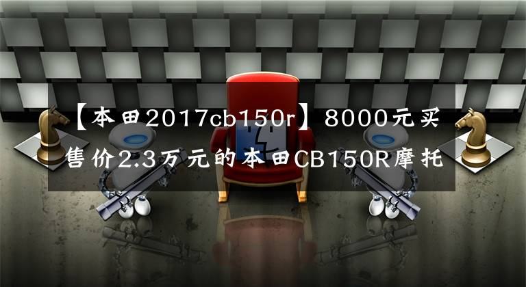 【本田2017cb150r】8000元买售价2.3万元的本田CB150R摩托车 “李鬼李逵”背后是辛酸