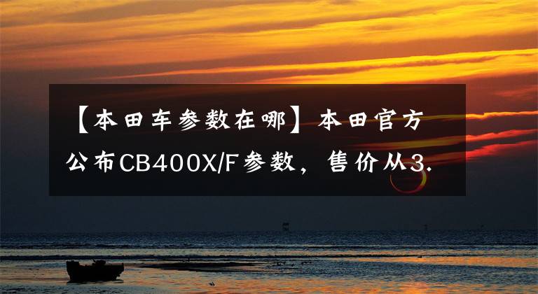 【本田车参数在哪】本田官方公布CB400X/F参数，售价从3.98W开始？