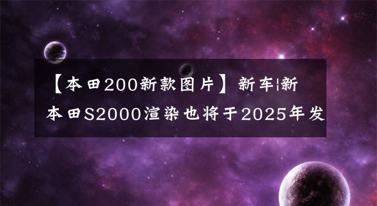 【本田200新款图片】新车|新本田S2000渲染也将于2025年发布