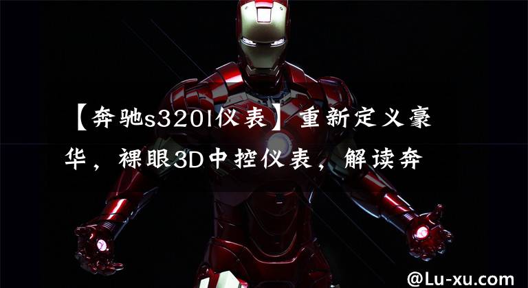 【奔驰s320l仪表】重新定义豪华，裸眼3D中控仪表，解读奔驰S级