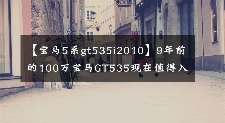 【宝马5系gt535i2010】9年前的100万宝马GT535现在值得入手20万吗？