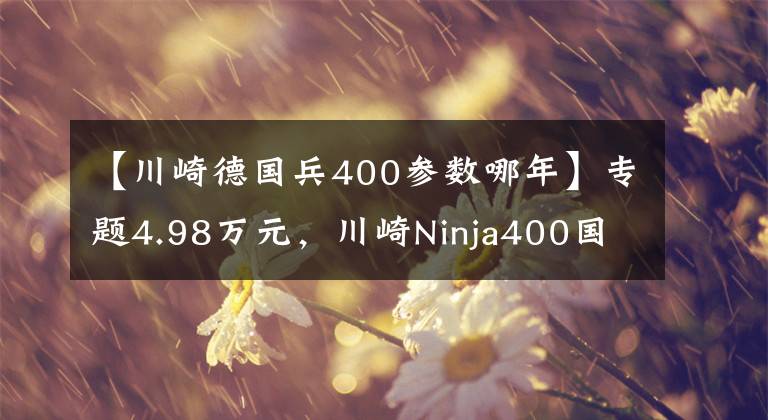 【川崎德国兵400参数哪年】专题4.98万元，川崎Ninja400国内发布！