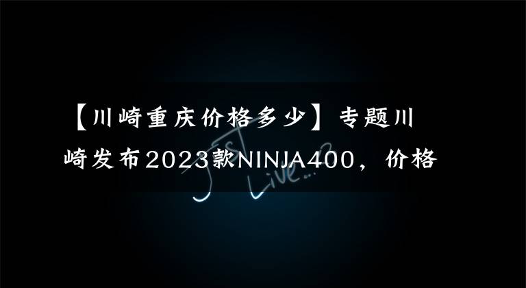 【川崎重庆价格多少】专题川崎发布2023款NINJA400，价格普遍上调1000，还是你首选目标吗？