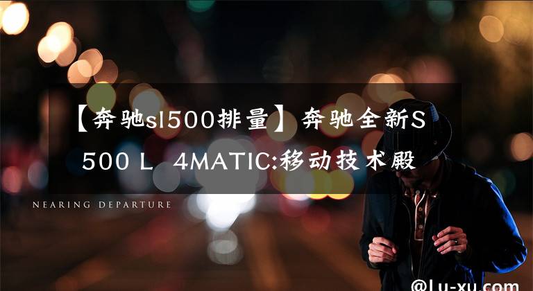 【奔驰sl500排量】奔驰全新S  500 L  4MATIC:移动技术殿堂| CAR  REVIEWS