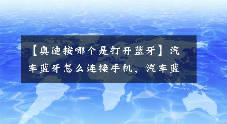 【奥迪按哪个是打开蓝牙】汽车蓝牙怎么连接手机，汽车蓝牙怎么打开图解