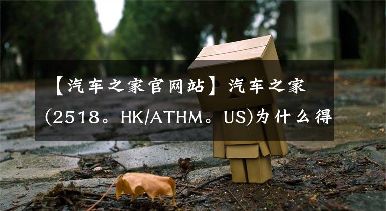 【汽车之家官网站】汽车之家(2518。HK/ATHM。US)为什么得到了很多代理？什么时候结束“水站”？