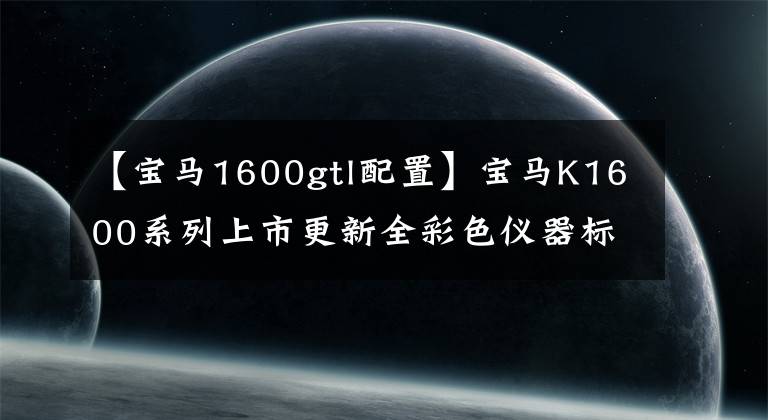 【宝马1600gtl配置】宝马K1600系列上市更新全彩色仪器标准自动头灯