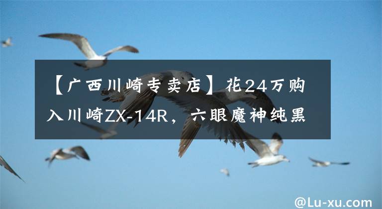 【广西川崎专卖店】花24万购入川崎ZX-14R，六眼魔神纯黑最霸气：看到尾灯算你赢