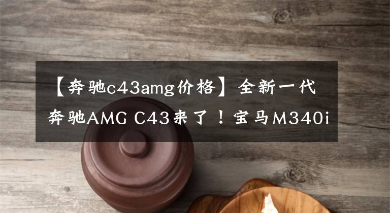 【奔驰c43amg价格】全新一代奔驰AMG C43来了！宝马M340i能否一战？