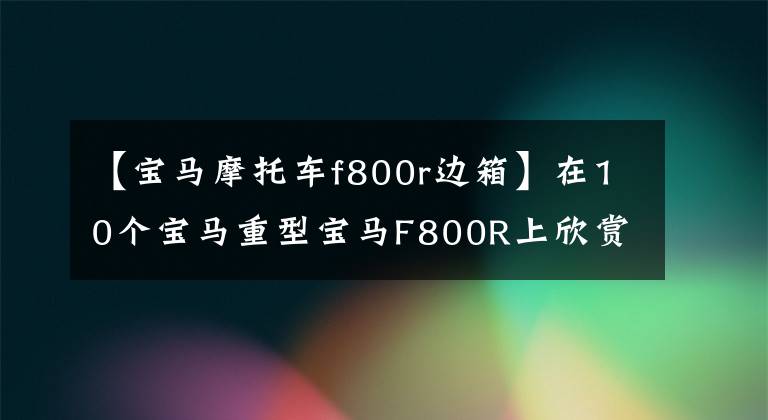 【宝马摩托车f800r边箱】在10个宝马重型宝马F800R上欣赏ABS实车照片。