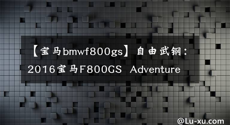 【宝马bmwf800gs】自由武钢：2016宝马F800GS  Adventure