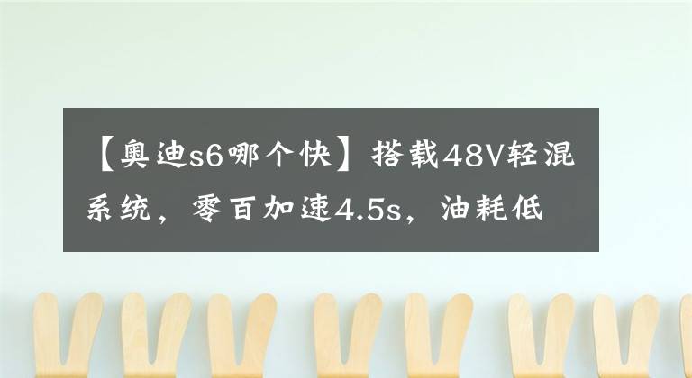 【奥迪s6哪个快】搭载48V轻混系统，零百加速4.5s，油耗低至9.1L，驾驶体验奥迪S6