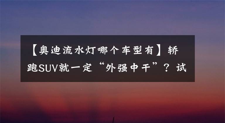 【奥迪流水灯哪个车型有】轿跑SUV就一定“外强中干”？试驾奥迪Q8