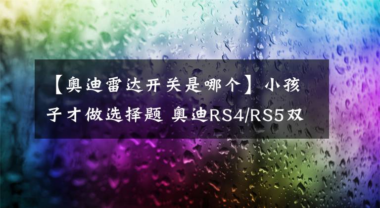 【奥迪雷达开关是哪个】小孩子才做选择题 奥迪RS4/RS5双车图解