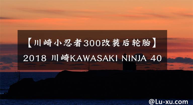 【川崎小忍者300改装后轮胎】2018 川崎KAWASAKI NINJA 400 VS NINJA 300 实车介绍 大有不同