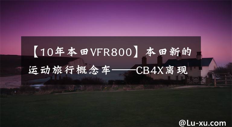 【10年本田VFR800】本田新的运动旅行概念车——CB4X离现实有多远？