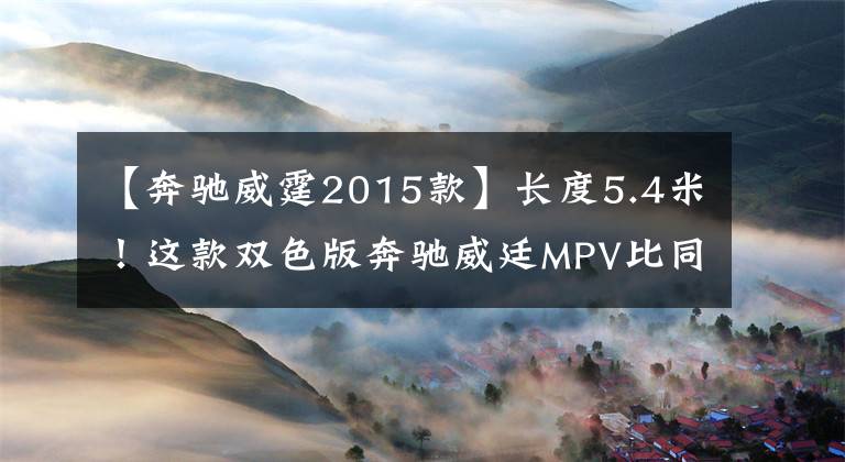 【奔驰威霆2015款】长度5.4米！这款双色版奔驰威廷MPV比同样的V级头等舱便宜30万韩元吗？