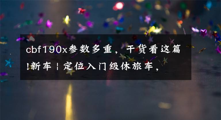 cbf190x参数多重，干货看这篇!新车 | 定位入门级休旅车，五羊-本田CB190X上市，售16680元起