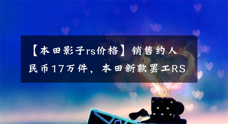 【本田影子rs价格】销售约人民币17万件，本田新款罢工RS版黑色面膜上身公布。