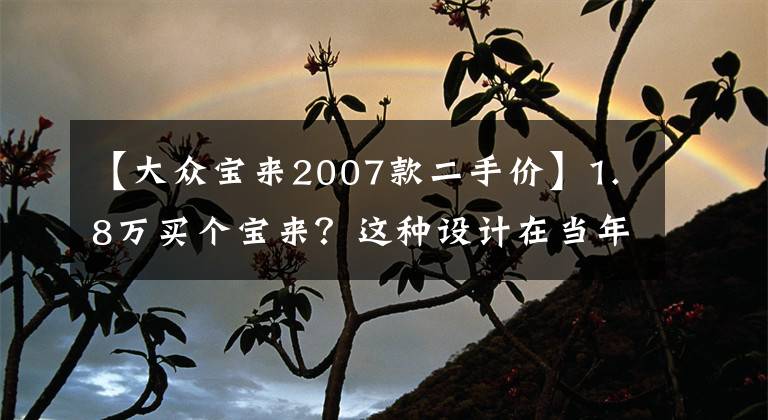 【大众宝来2007款二手价】1.8万买个宝来？这种设计在当年应该还是算是概念车