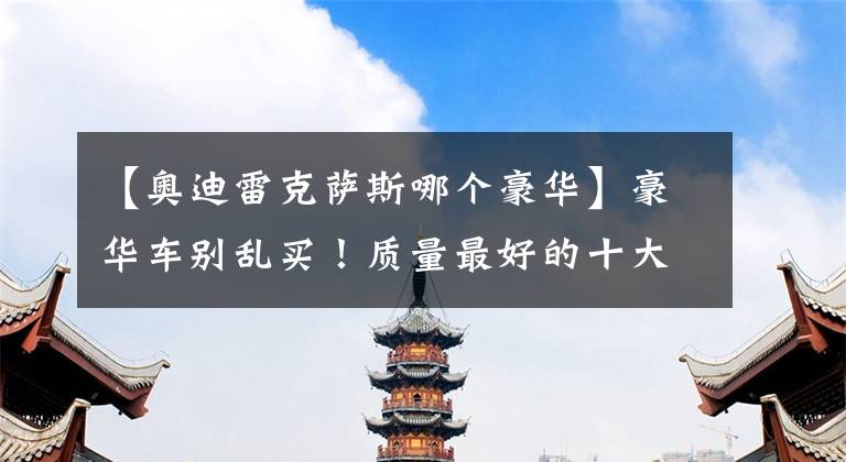 【奥迪雷克萨斯哪个豪华】豪华车别乱买！质量最好的十大品牌出炉：奥迪前五，雷克萨斯第七