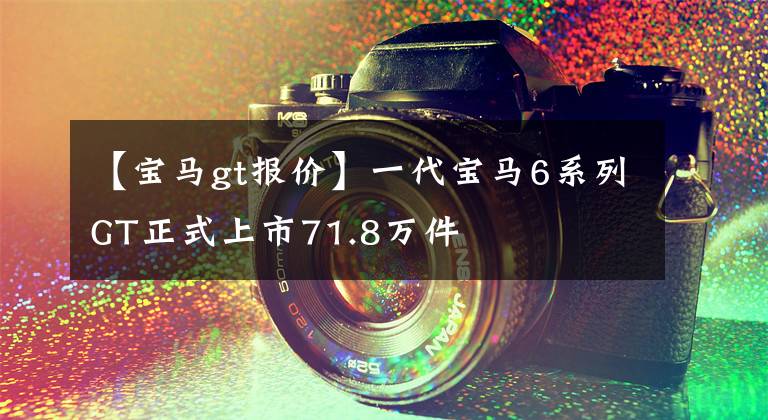 【宝马gt报价】一代宝马6系列GT正式上市71.8万件