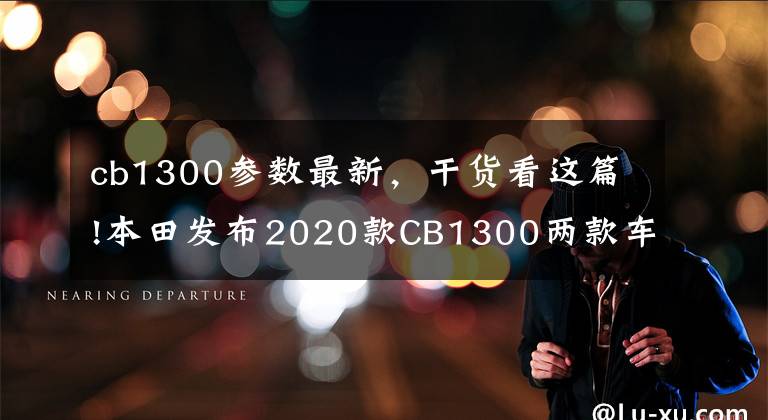 cb1300参数最新，干货看这篇!本田发布2020款CB1300两款车型，售价约合12.5万人民币