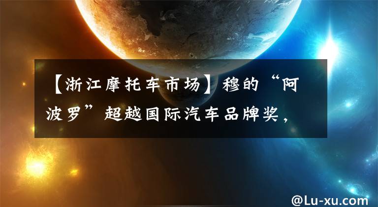 【浙江摩托车市场】穆的“阿波罗”超越国际汽车品牌奖，走上创新开拓市场的道路。