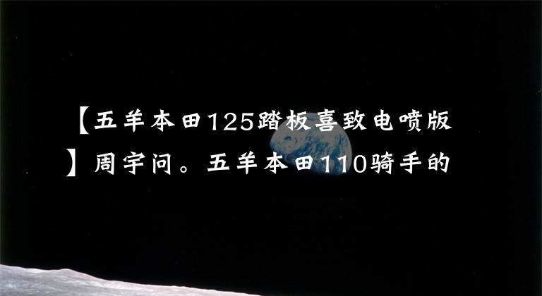 【五羊本田125踏板喜致电喷版】周宇问。五羊本田110骑手的车为什么比冬季125骑手还贵？